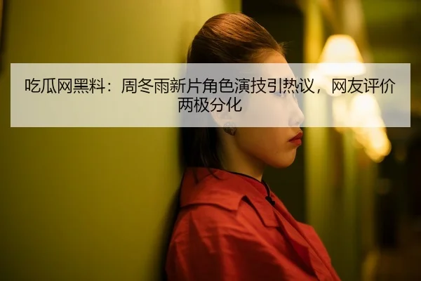 吃瓜网黑料：周冬雨新片角色演技引热议，网友评价两极分化